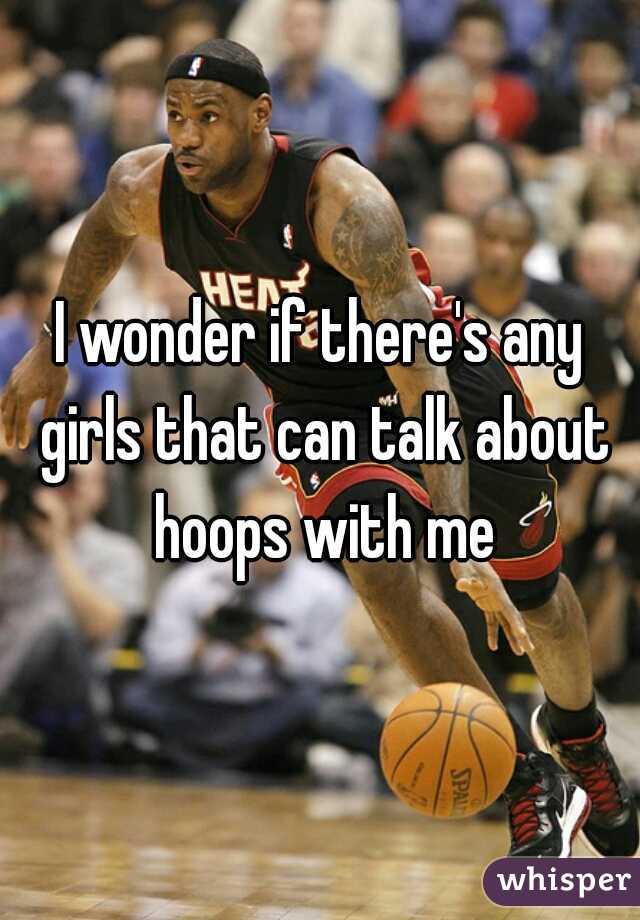 I wonder if there's any girls that can talk about hoops with me