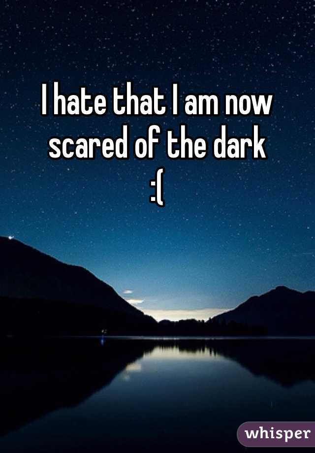 I hate that I am now scared of the dark 
:( 