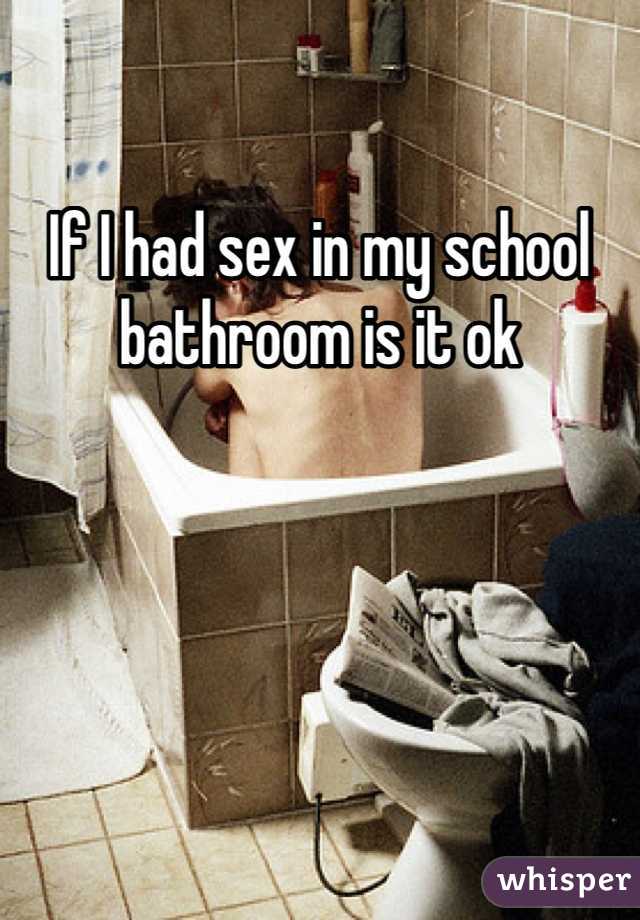 If I had sex in my school bathroom is it ok 