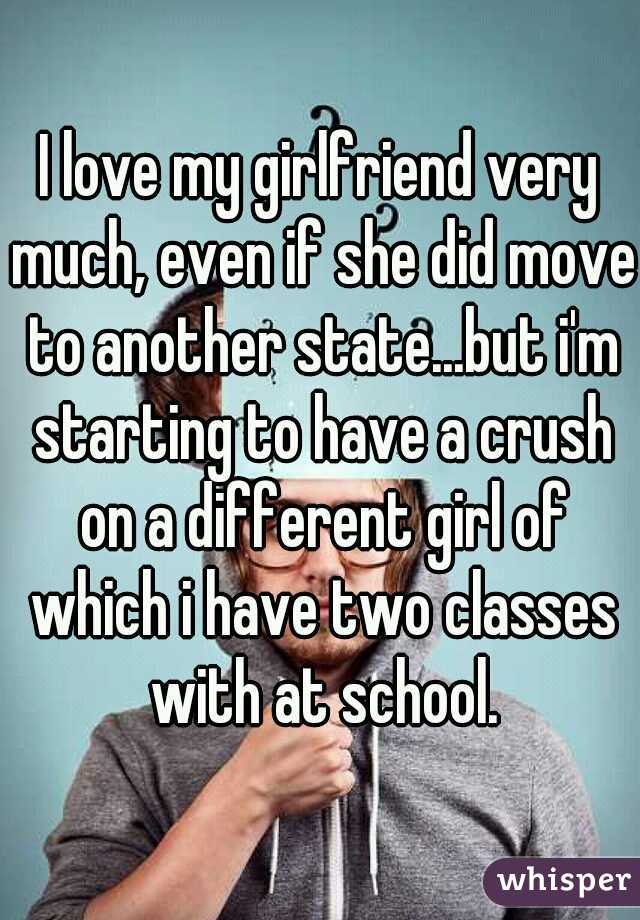 I love my girlfriend very much, even if she did move to another state...but i'm starting to have a crush on a different girl of which i have two classes with at school.