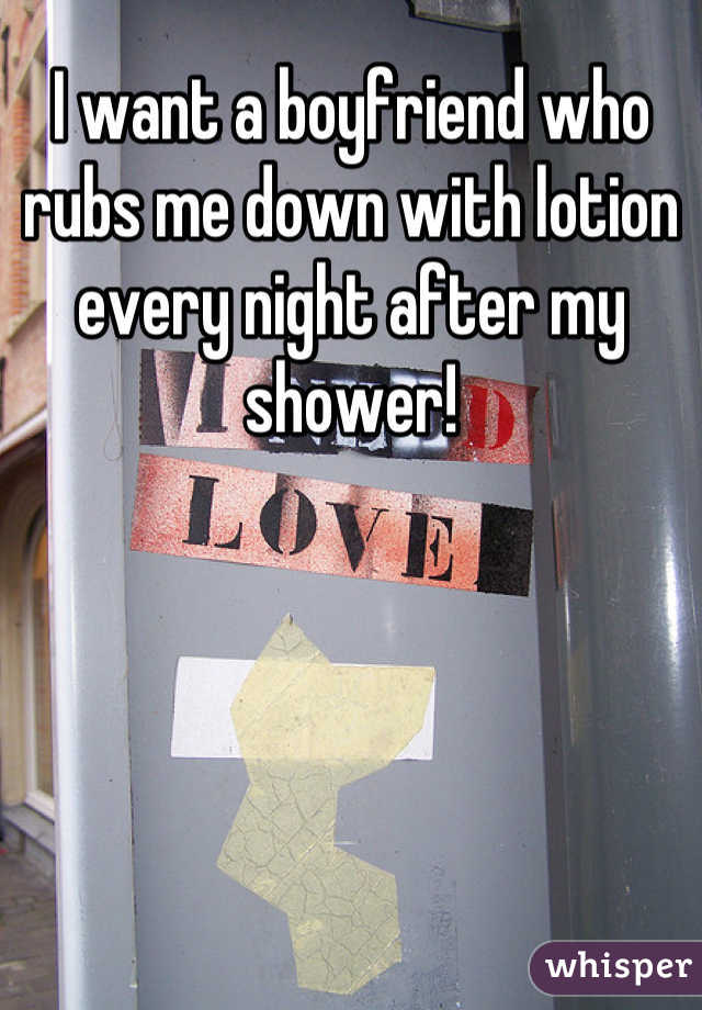I want a boyfriend who rubs me down with lotion every night after my shower!