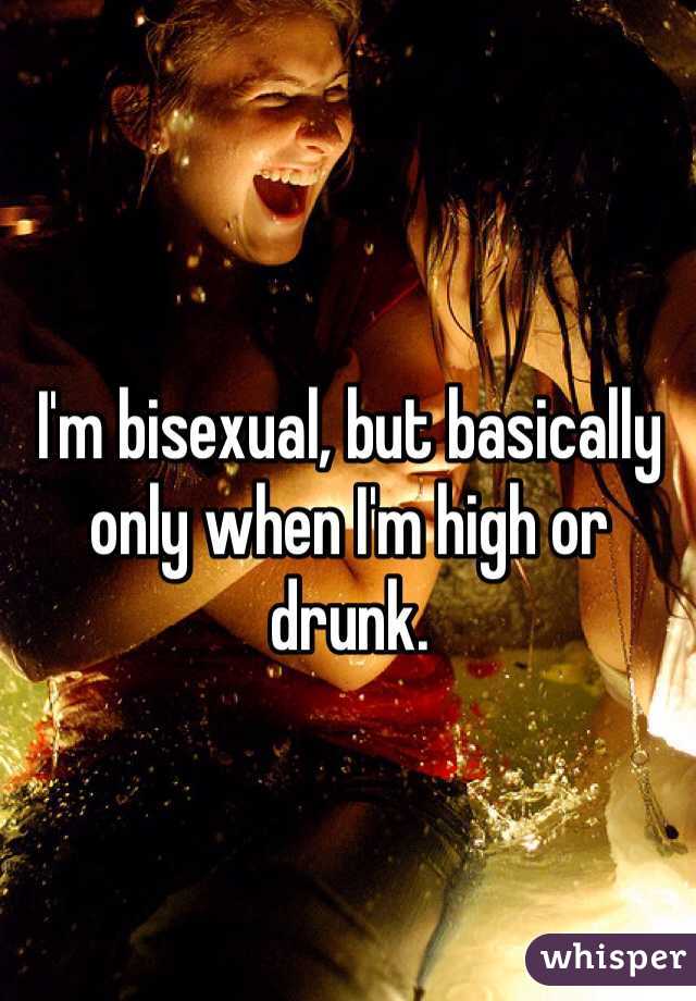 I'm bisexual, but basically only when I'm high or drunk.