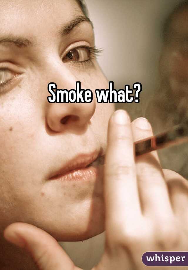 Smoke what?