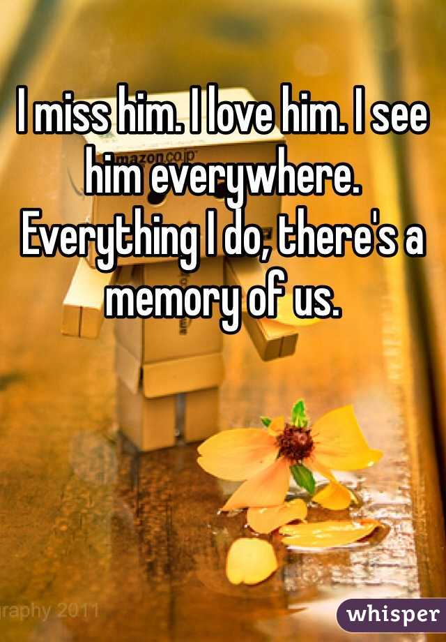I miss him. I love him. I see him everywhere. Everything I do, there's a memory of us.