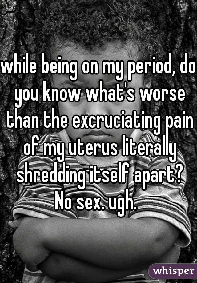 while being on my period, do you know what's worse than the excruciating pain of my uterus literally shredding itself apart?

No sex. ugh. 