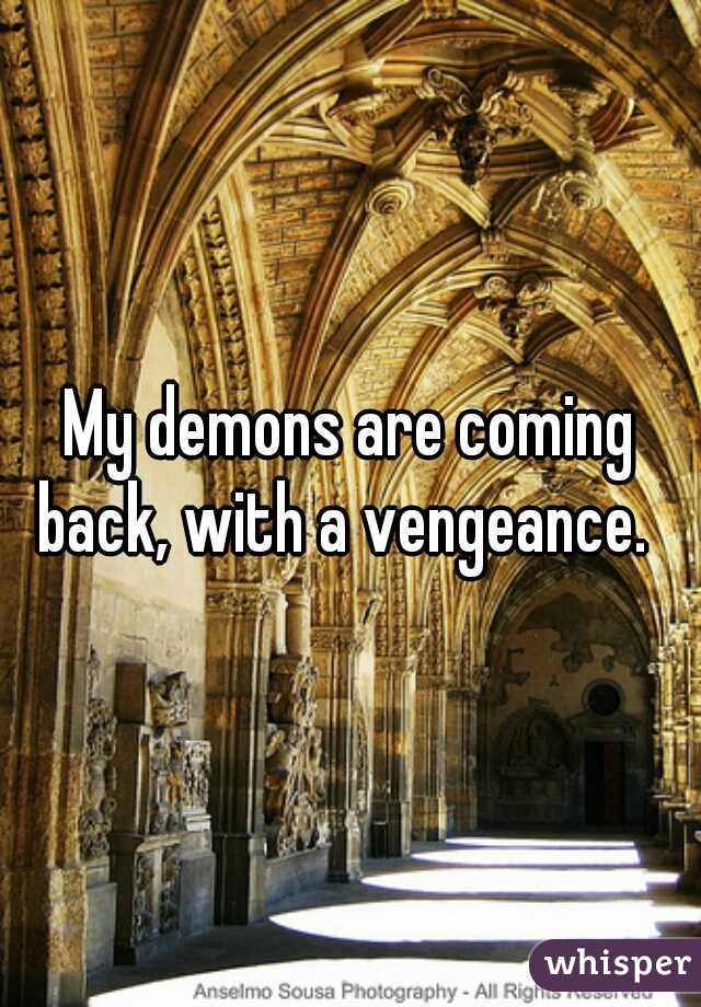 My demons are coming back, with a vengeance.  

