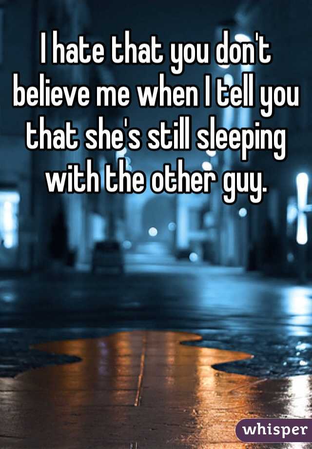 I hate that you don't believe me when I tell you that she's still sleeping with the other guy.