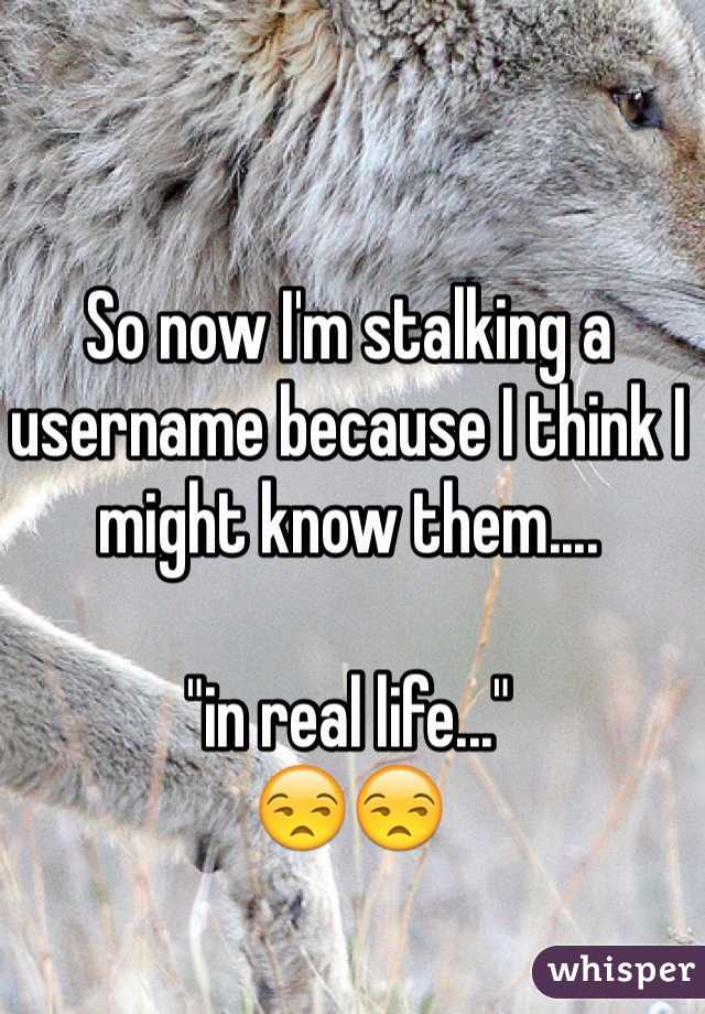 So now I'm stalking a username because I think I might know them.... 

"in real life..."
😒😒