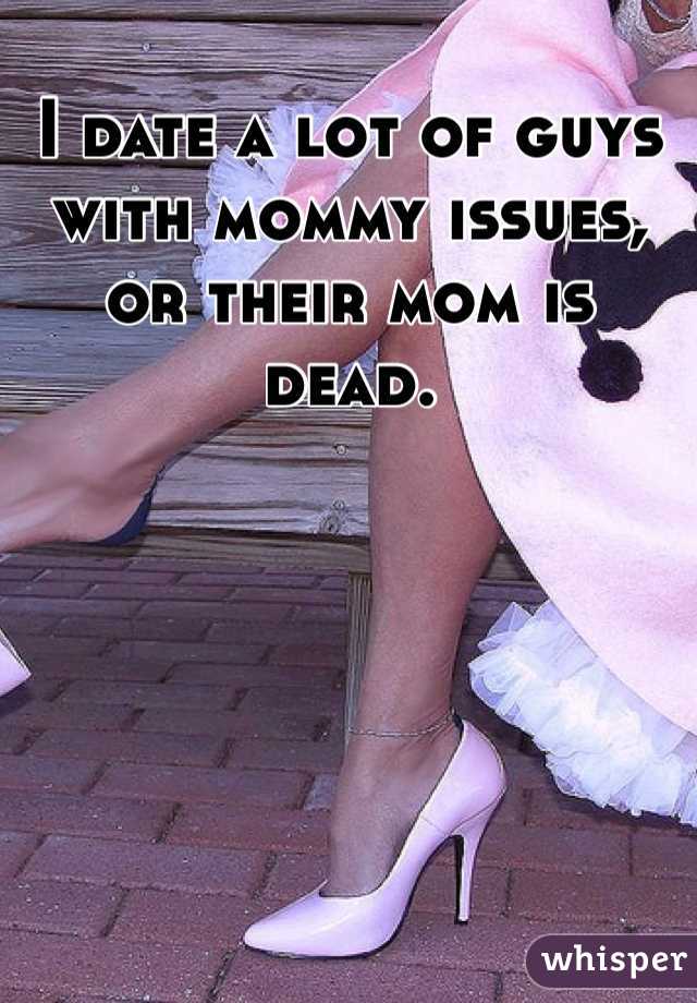 I date a lot of guys with mommy issues, or their mom is dead. 