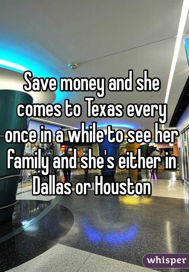 Save money and she comes to Texas every once in a while to see her family and she's either in Dallas or Houston