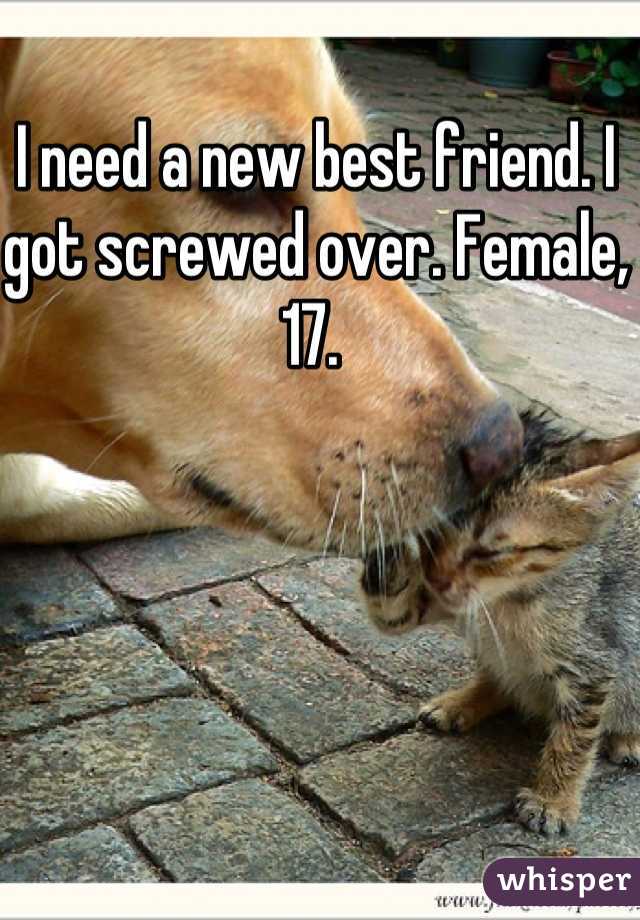 I need a new best friend. I got screwed over. Female, 17. 