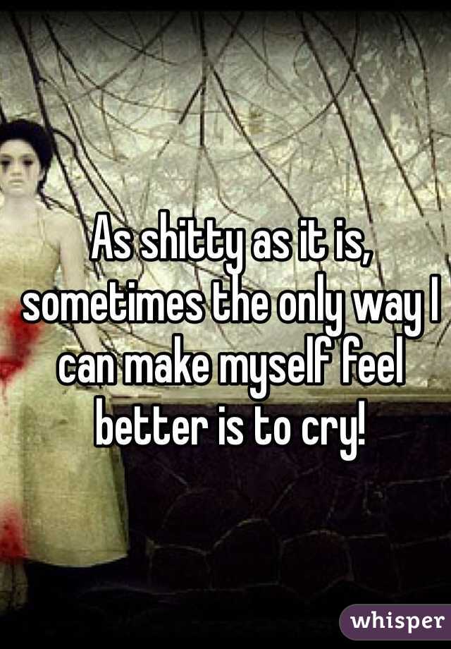 As shitty as it is, sometimes the only way I can make myself feel better is to cry! 