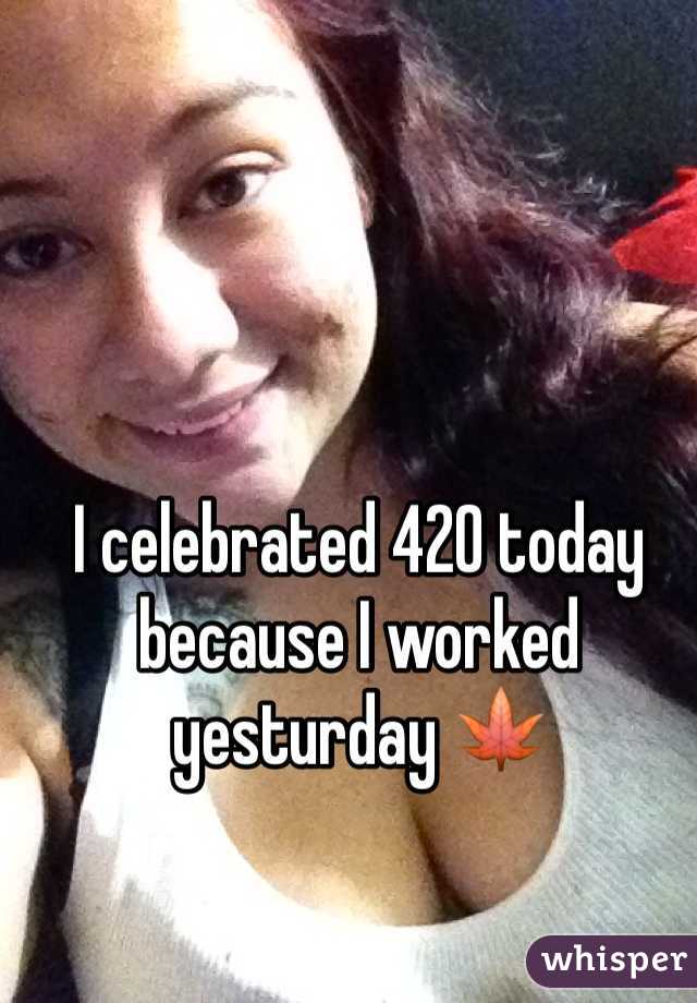 I celebrated 420 today because I worked yesturday 🍁