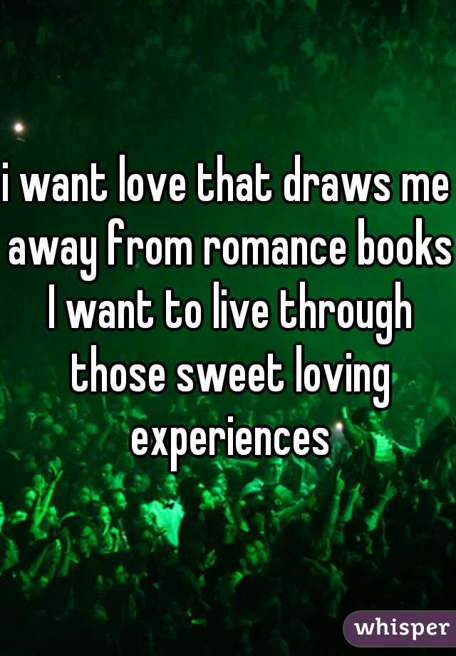 i want love that draws me away from romance books I want to live through those sweet loving experiences