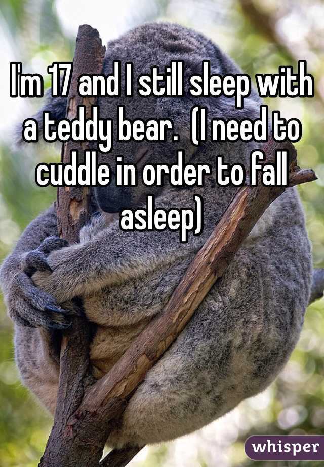 I'm 17 and I still sleep with a teddy bear.  (I need to cuddle in order to fall asleep)