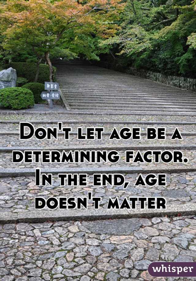 Don't let age be a determining factor. In the end, age doesn't matter