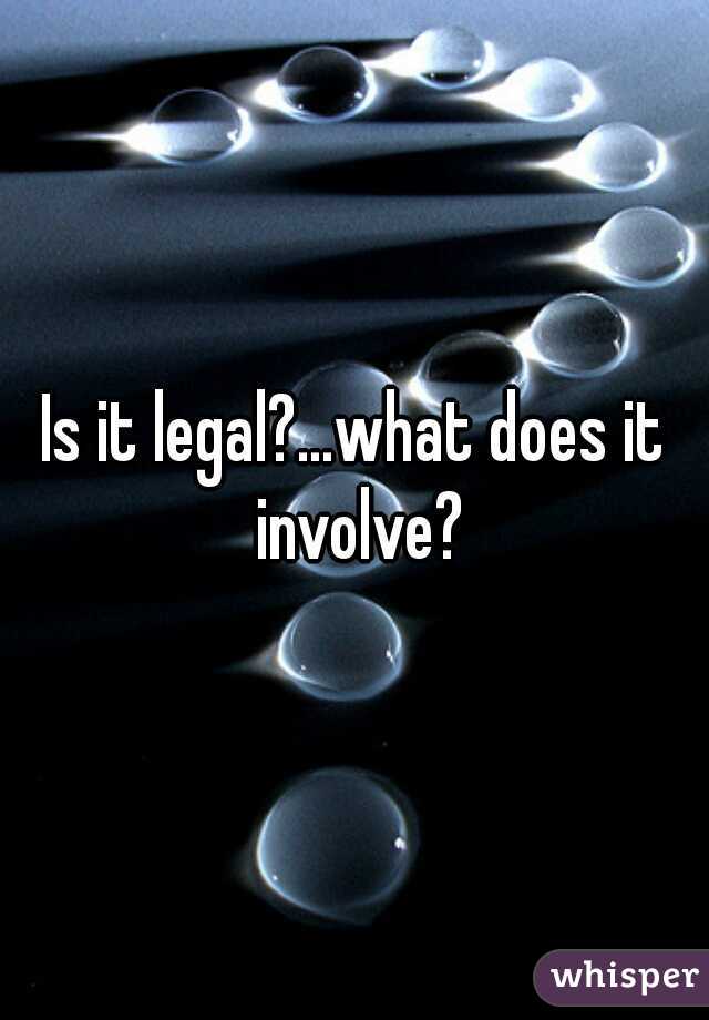 Is it legal?...what does it involve?