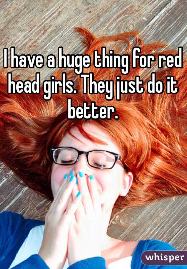 I have a huge thing for red head girls. They just do it better.