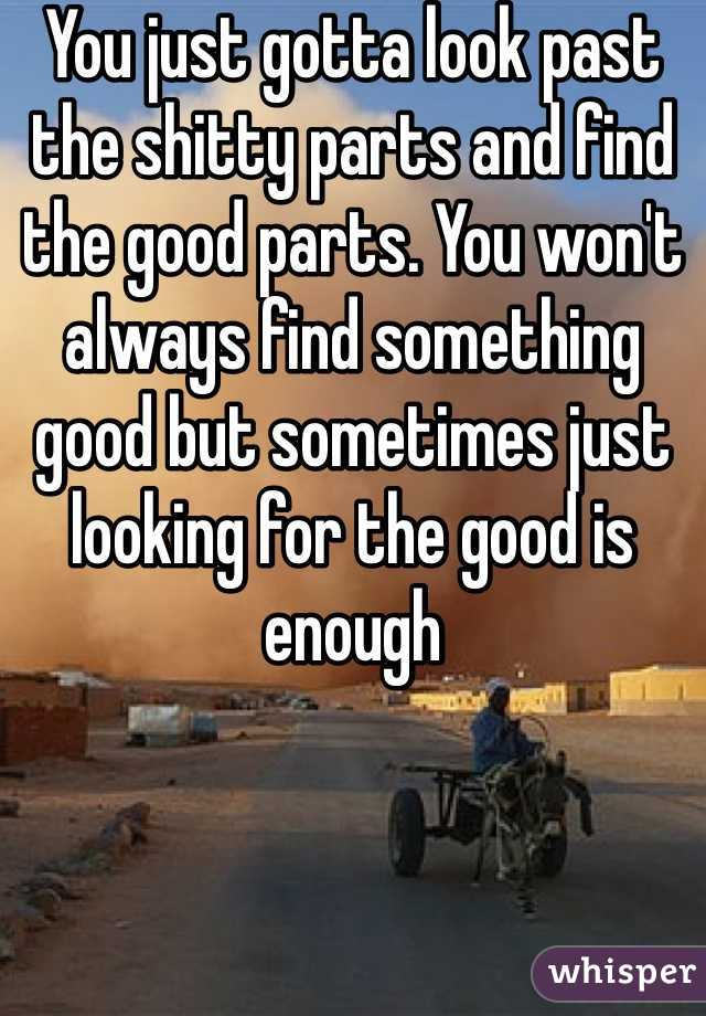 You just gotta look past the shitty parts and find the good parts. You won't always find something good but sometimes just looking for the good is enough