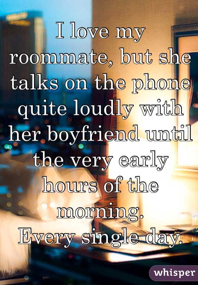 I love my roommate, but she talks on the phone quite loudly with her boyfriend until the very early hours of the morning. 
Every single day. 