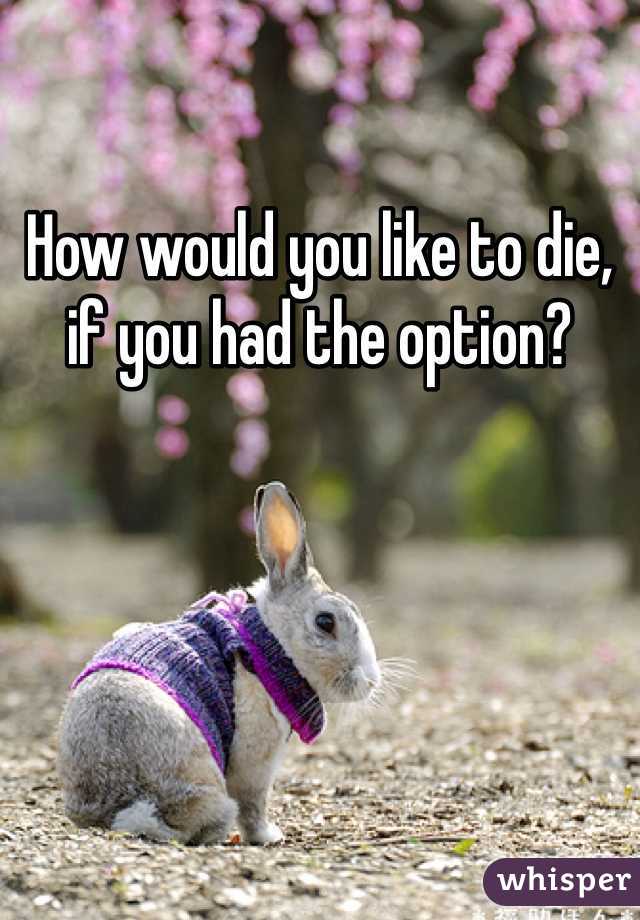 How would you like to die, if you had the option?
