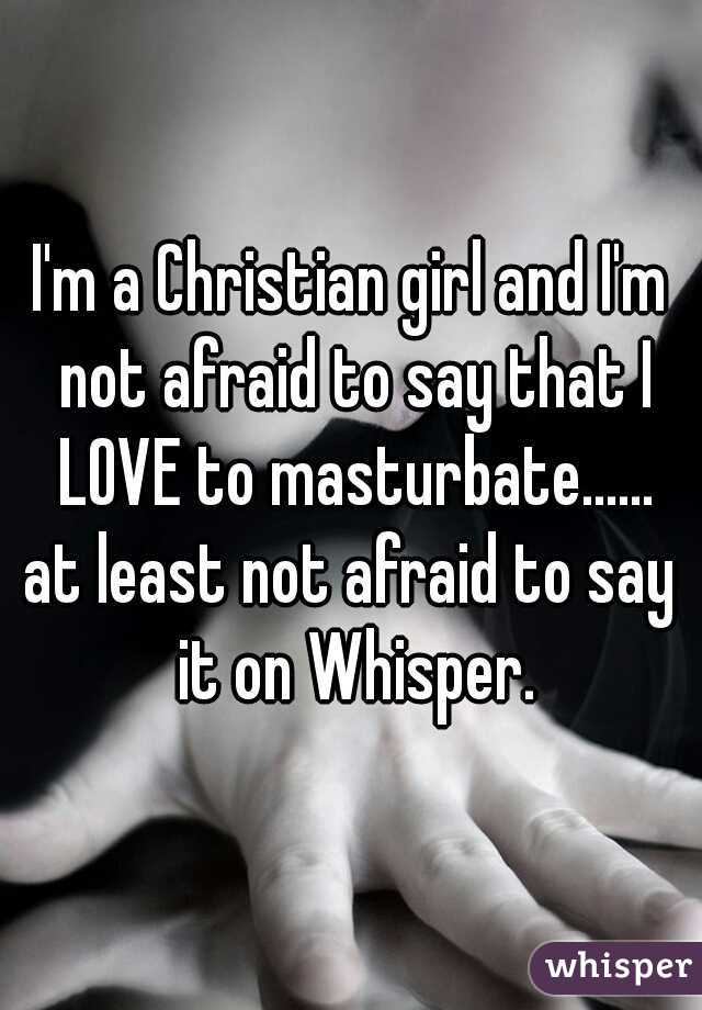 I'm a Christian girl and I'm not afraid to say that I LOVE to masturbate......

at least not afraid to say it on Whisper.