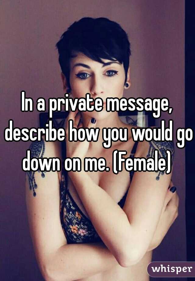 In a private message, describe how you would go down on me. (Female) 
