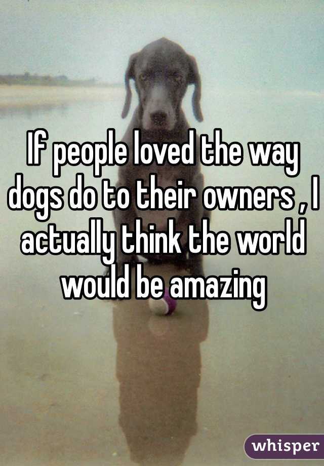 If people loved the way dogs do to their owners , I actually think the world would be amazing 