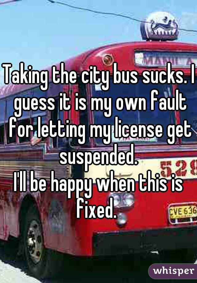 Taking the city bus sucks. I guess it is my own fault for letting my license get suspended. 
I'll be happy when this is fixed.  