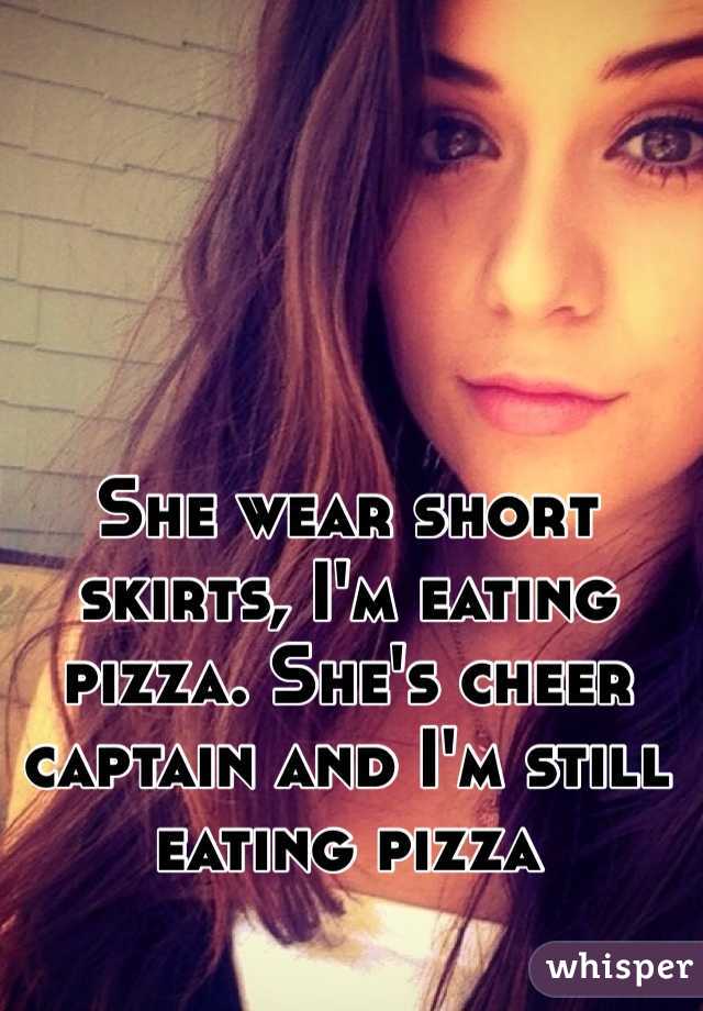 She wear short skirts, I'm eating pizza. She's cheer captain and I'm still eating pizza 