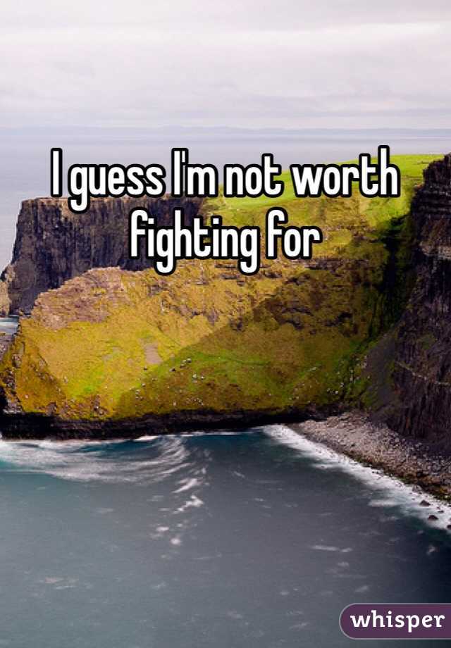 I guess I'm not worth fighting for