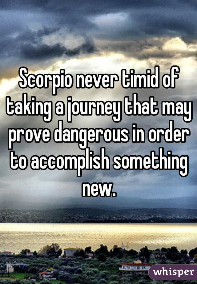 Scorpio never timid of taking a journey that may prove dangerous in order to accomplish something new.