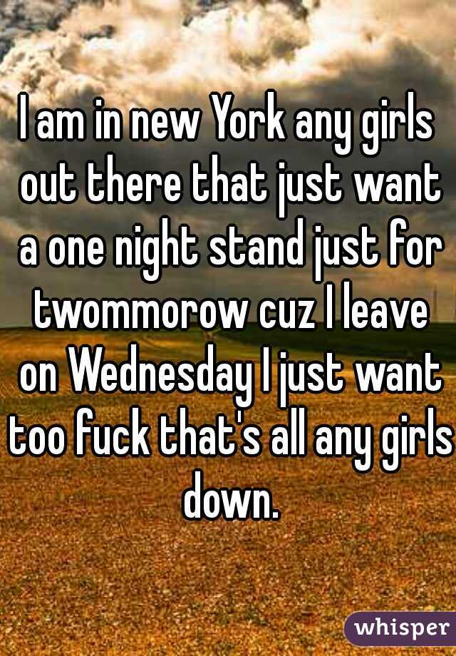 I am in new York any girls out there that just want a one night stand just for twommorow cuz I leave on Wednesday I just want too fuck that's all any girls down.