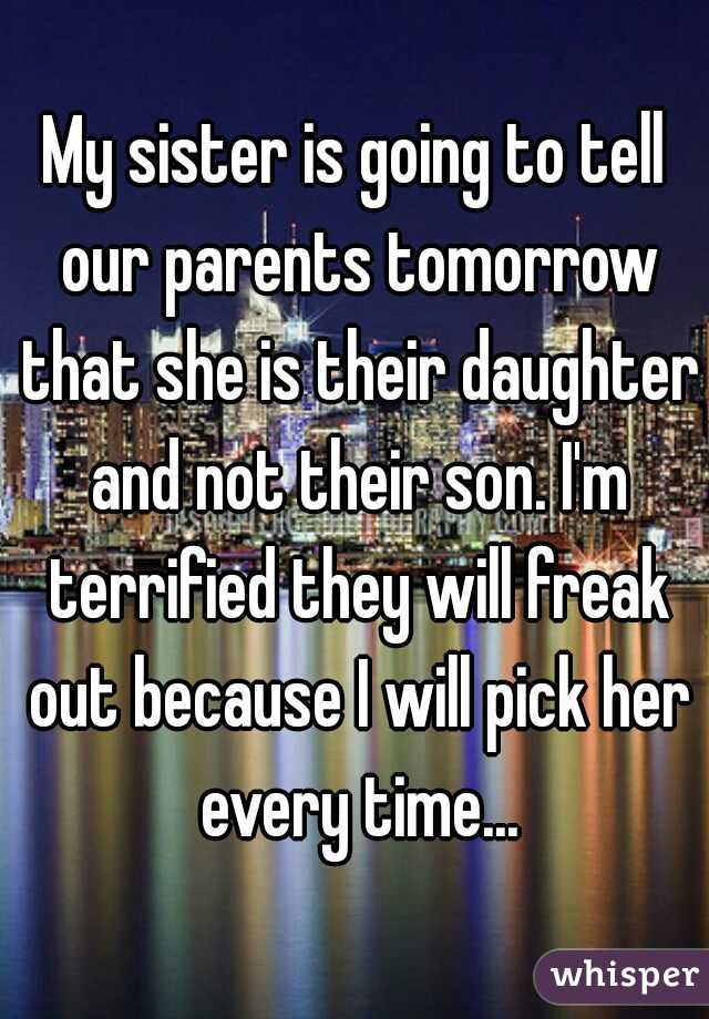 My sister is going to tell our parents tomorrow that she is their daughter and not their son. I'm terrified they will freak out because I will pick her every time...