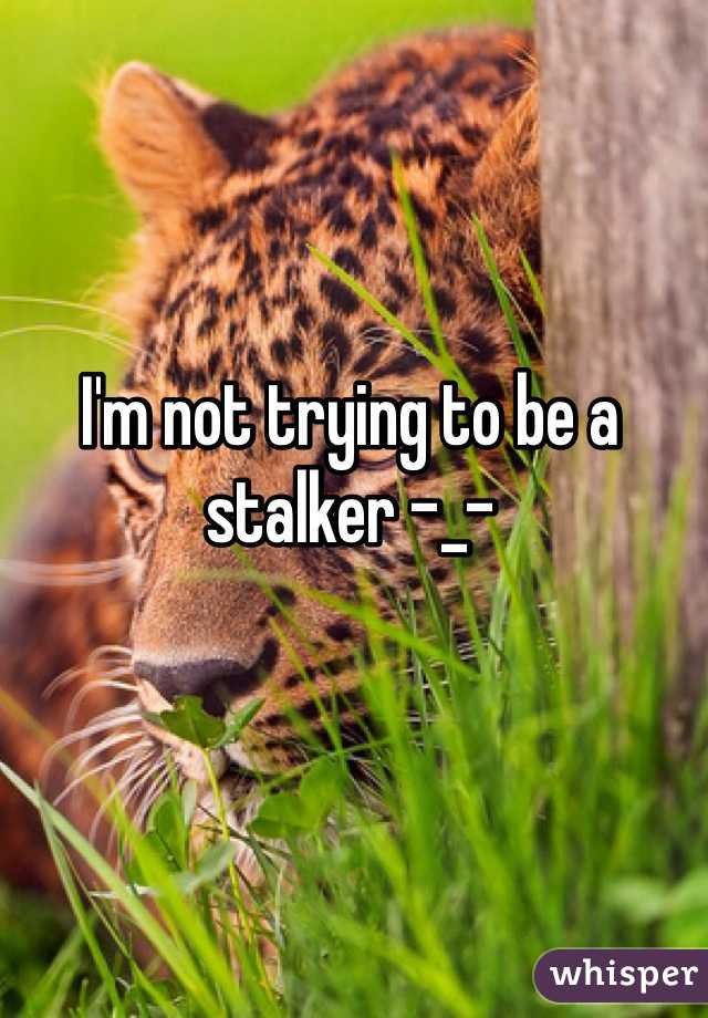 I'm not trying to be a stalker -_-