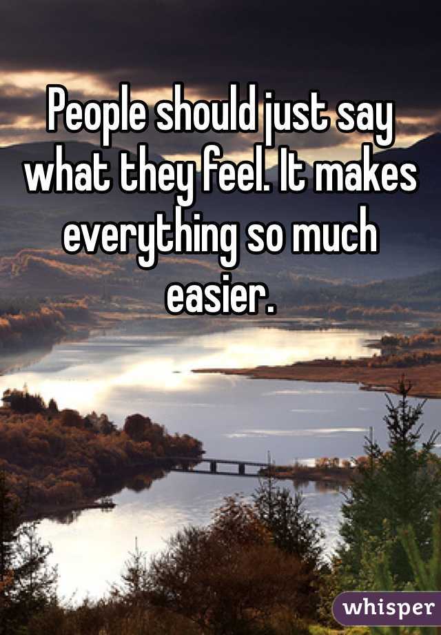 People should just say what they feel. It makes everything so much easier. 