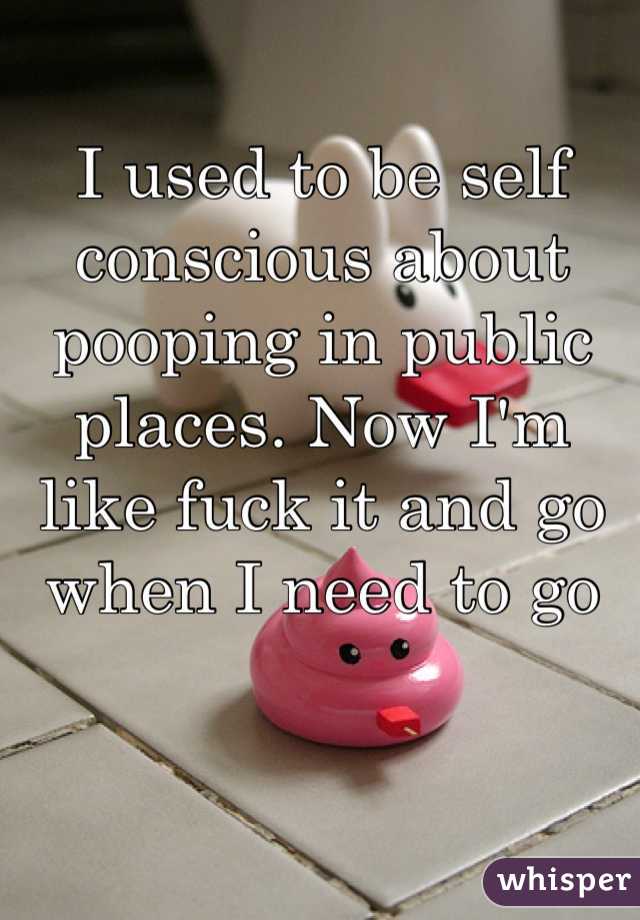 I used to be self conscious about pooping in public places. Now I'm like fuck it and go when I need to go