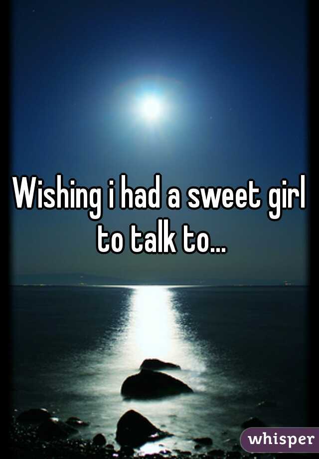 Wishing i had a sweet girl to talk to...
