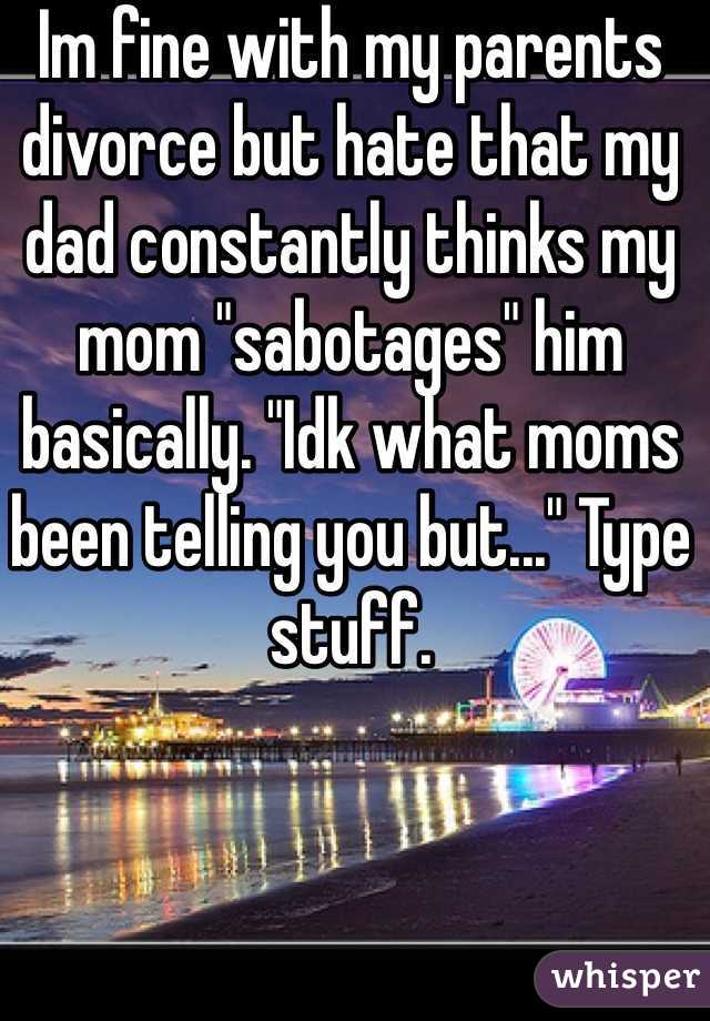 Im fine with my parents divorce but hate that my dad constantly thinks my mom "sabotages" him basically. "Idk what moms been telling you but..." Type stuff.
