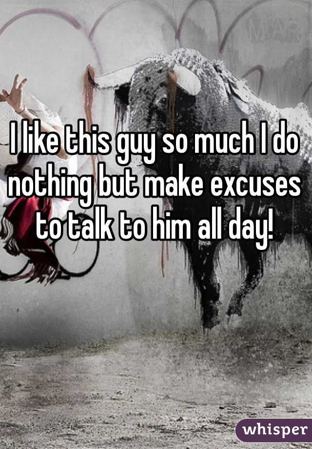 I like this guy so much I do nothing but make excuses to talk to him all day!