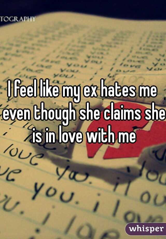 I feel like my ex hates me even though she claims she is in love with me