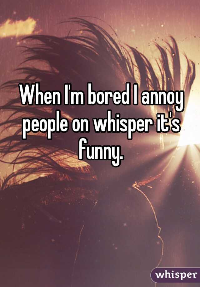 When I'm bored I annoy people on whisper it's funny.