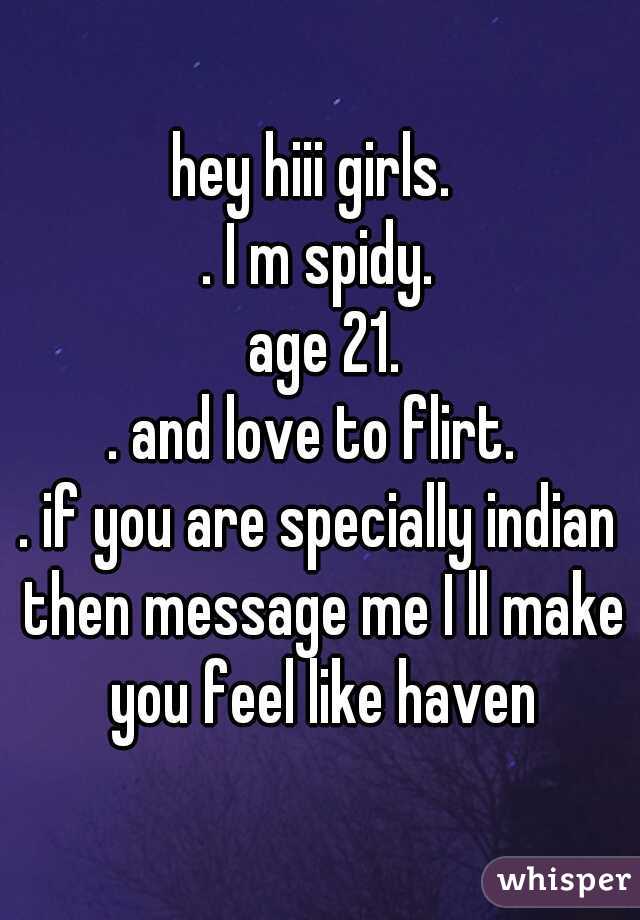 hey hiii girls. 
. I m spidy.
.
 age 21.
. and love to flirt. 
. if you are specially indian then message me I ll make you feel like haven
