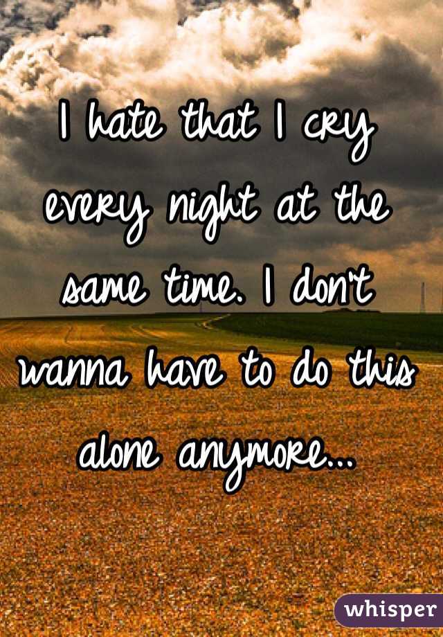 I hate that I cry every night at the same time. I don't wanna have to do this alone anymore...