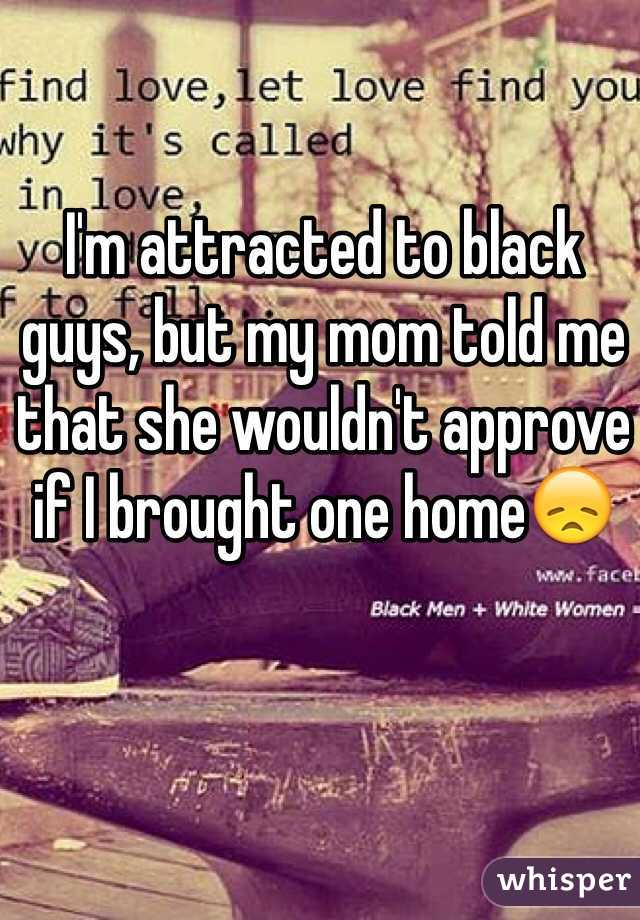 I'm attracted to black guys, but my mom told me that she wouldn't approve if I brought one home😞
