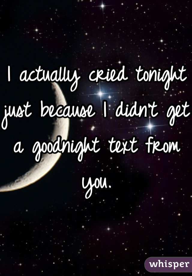 I actually cried tonight just because I didn't get a goodnight text from you.