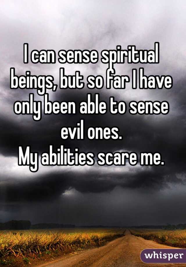 I can sense spiritual beings, but so far I have only been able to sense evil ones.
My abilities scare me.