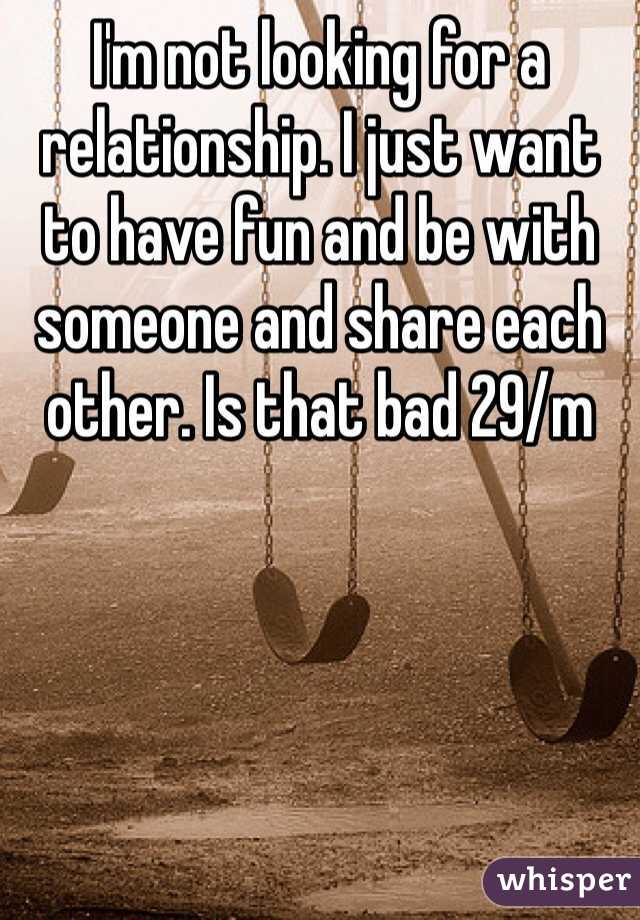 I'm not looking for a relationship. I just want to have fun and be with someone and share each other. Is that bad 29/m