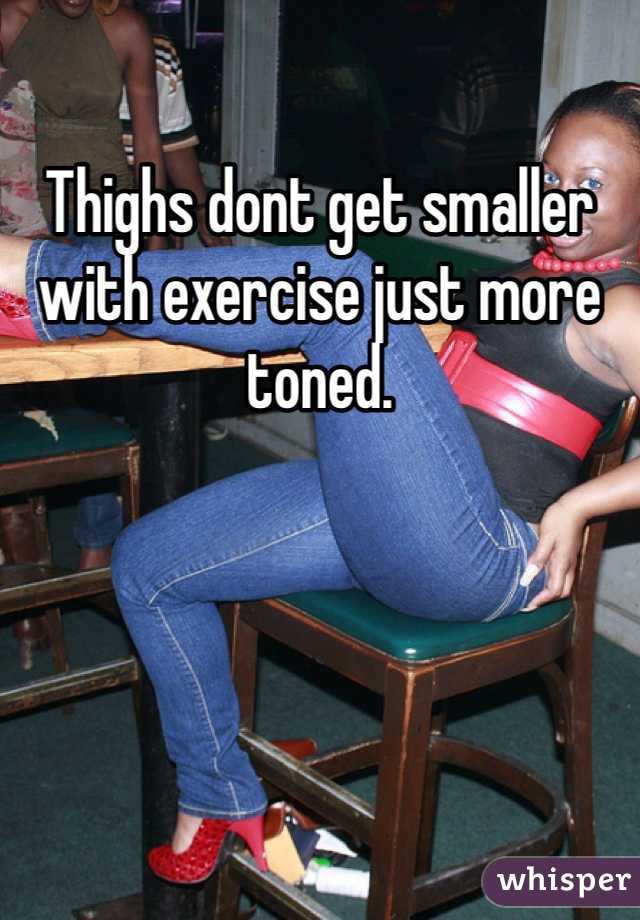 Thighs dont get smaller with exercise just more toned. 
