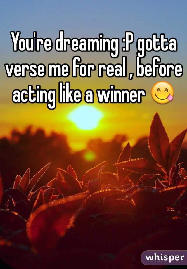 You're dreaming :P gotta verse me for real , before acting like a winner 😋